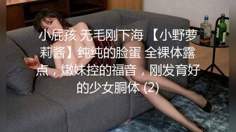 小屁孩 无毛刚下海 【小野萝莉酱】纯纯的脸蛋 全裸体露点，嫩妹控的福音，刚发育好的少女胴体 (2)