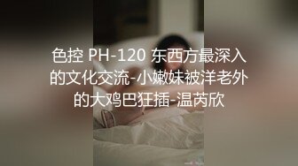 色控 PH-120 东西方最深入的文化交流-小嫩妹被洋老外的大鸡巴狂插-温芮欣