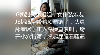 G奶甜美小姐姐，女仆装炮友JB插嘴，带着项圈链子，认真舔着屌，正入爆操直浪叫，掰开小穴特写，翘起屁股看骚逼