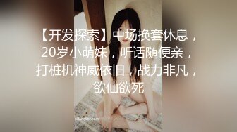 【开发探索】中场换套休息，20岁小萌妹，听话随便亲，打桩机神威依旧，战力非凡，欲仙欲死