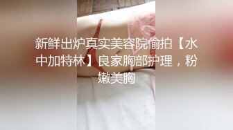 新鲜出炉真实美容院偷拍【水中加特林】良家胸部护理，粉嫩美胸