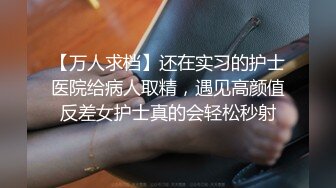 【万人求档】还在实习的护士医院给病人取精，遇见高颜值反差女护士真的会轻松秒射