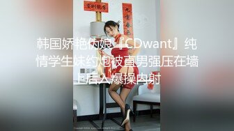 韩国娇艳伪娘『CDwant』纯情学生妹约炮被直男强压在墙上后入爆操内射