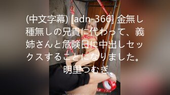 (中文字幕) [adn-366] 金無し種無しの兄貴に代わって、義姉さんと危険日に中出しセックスすることになりました。 明里つむぎ