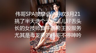 伟哥SPA按摩会所寻欢3月21挑了半天选个大胸活儿好舌头长的女技师真牛逼帝王般服务尤其是毒龙爽的伟哥不停呻吟