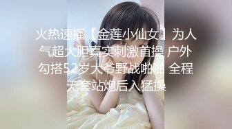 火热速播【金莲小仙女】为人气超大胆真实刺激首操 户外勾搭52岁大爷野战啪啪 全程无套站炮后入猛操