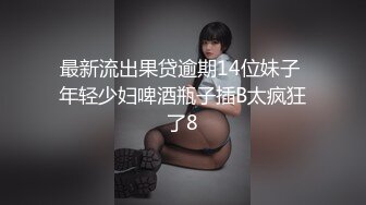 最新流出果贷逾期14位妹子 年轻少妇啤酒瓶子插B太疯狂了8