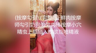 (按摩勾引) (完整版) 鲜肉按摩师勾引奶狗弟弟肉棒按摩小穴精虫上脑插入泄欲互喷精液