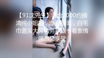 【91沈先生】老金2000约操清纯小姐姐，漂亮温柔，白毛巾盖头大屌猛男暴插，看表情痛苦又享受