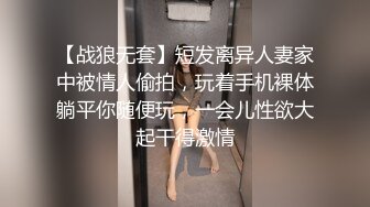 【战狼无套】短发离异人妻家中被情人偷拍，玩着手机裸体躺平你随便玩，一会儿性欲大起干得激情