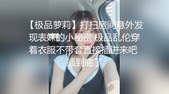 【极品萝莉】打扫房间意外发现表妹的小秘密 极品乱伦穿着衣服不带套直接插进来吧 插到底了