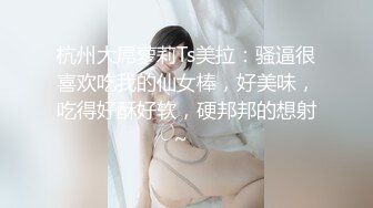 杭州大屌萝莉Ts美拉：骚逼很喜欢吃我的仙女棒，好美味，吃得好酥好软，硬邦邦的想射~  