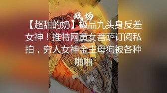 【超甜的奶】极品九头身反差女神！推特网黄女菩萨订阅私拍，穷人女神金主母狗被各种啪啪