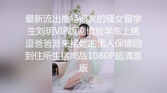 最新流出推特很火的骚女留学生刘玥VIP版剧情放学车上挑逗爸爸派来接她的黑人保镖回到住所生猛肉战1080P超清原版