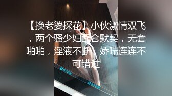 【换老婆探花】小伙激情双飞，两个骚少妇配合默契，无套啪啪，淫液不断，娇喘连连不可错过