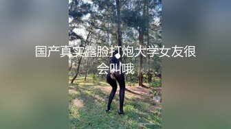 国产真实露脸打炮大学女友很会叫哦