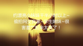 约漂亮小妹妹干半小时以上~偷拍网交良家~学生嫩妹~很害羞艹起来太爽了！