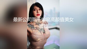 最新公司厕所偷窥高颜值美女嘘嘘