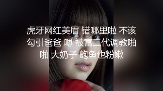 虎牙网红美眉 错哪里啦 不该勾引爸爸 嗯 被富二代调教啪啪 大奶子 鲍鱼也粉嫩