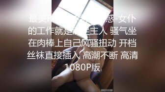 最美R级女神制服诱惑-女仆的工作就是满足主人 骚气坐在肉棒上自己风骚扭动 开档丝袜直接插入 高潮不断 高清1080P版