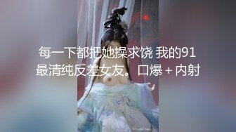 每一下都把她操求饶 我的91最清纯反差女友。口爆＋内射