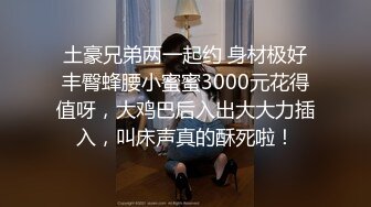 土豪兄弟两一起约 身材极好丰臀蜂腰小蜜蜜3000元花得值呀，大鸡巴后入出大大力插入，叫床声真的酥死啦！