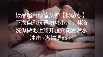 极品超高颜值女神【杨葱葱】下海自慰玩弄粉嫩小穴，淋浴洗澡做地上瓣开骚穴花洒喷水冲击~激情诱惑！