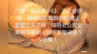 广州一极品美少妇，舌头会拐弯，舔得哥哥飘飘欲仙,床上爱爱功夫了得，搞得老公完全爽得不要命，叫声非常淫荡 5V合集！