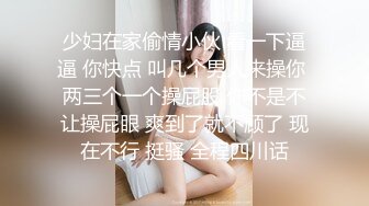 少妇在家偷情小伙 看一下逼逼 你快点 叫几个男人来操你 两三个一个操屁股 你不是不让操屁眼 爽到了就不顾了 现在不行 挺骚 全程四川话