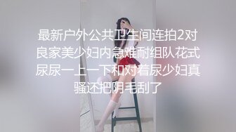 最新户外公共卫生间连拍2对良家美少妇内急难耐组队花式尿尿一上一下和对着尿少妇真骚还把阴毛刮了