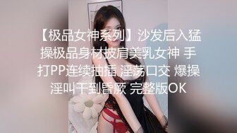 【极品女神系列】沙发后入猛操极品身材披肩美乳女神 手打PP连续抽插 淫荡口交 爆操淫叫干到昏厥 完整版OK