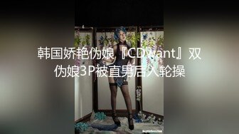 韩国娇艳伪娘『CDwant』双伪娘3P被直男后入轮操