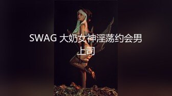 SWAG 大奶女神淫荡约会男上司