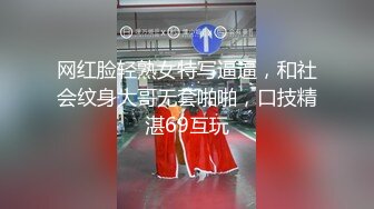 网红脸轻熟女特写逼逼，和社会纹身大哥无套啪啪，口技精湛69互玩