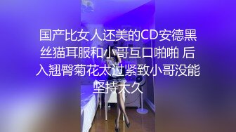 国产比女人还美的CD安德黑丝猫耳服和小哥互口啪啪 后入翘臀菊花太过紧致小哥没能坚持太久