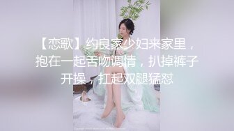 【恋歌】约良家少妇来家里，抱在一起舌吻调情，扒掉裤子开操，扛起双腿猛怼