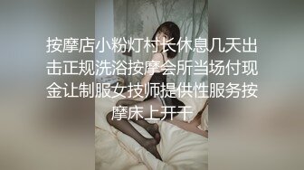 按摩店小粉灯村长休息几天出击正规洗浴按摩会所当场付现金让制服女技师提供性服务按摩床上开干