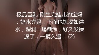 极品巨乳-刚生完娃儿的宝妈：奶水充足，下面也饥渴如洪水，湿润一塌糊涂，好久没操逼了，一摸久湿！ (2)