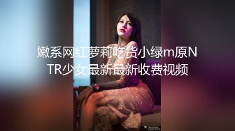 嫩系网红萝莉吃货小绿m原NTR少女最新最新收费视频