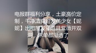 电报群福利分享，土豪高价定制，干净清爽短发美少女【妮妮】出租屋发骚道具紫薇开双洞，床单都湿透了