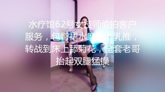 水疗馆62号女技师偷拍客户服务，包臀裙水磨床上乳推，转战到床上舔菊花，全套老哥抬起双腿猛操