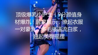 顶级爆乳小护士！9分颜值身材爆炸！居家展示，撩起衣服一对豪乳，多毛骚逼流白浆，翘起美臀摇摆