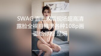 SWAG 直击双后现场超高清露脸全裸掰鲍!!!各种108p画面给你硬 楚妍