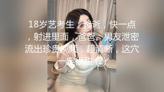 18岁艺考生：爸爸，快一点，射进里面，爸爸。男友泄密流出珍贵视频，超清晰，这穴一定很甜 (2)