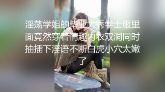 淫荡学姐的毕业大秀学士服里面竟然穿着情趣内衣双洞同时抽插下淫语不断白虎小穴太嫩了