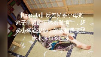 『copula』反差M系小母狗镜子前紧盯下体羞耻埃艹，超紧小嫩逼操翻，外表有多正经床上就有多淫荡