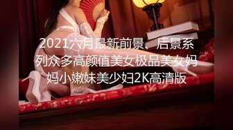 2021六月最新前景、后景系列众多高颜值美女极品美女妈妈小嫩妹美少妇2K高清版