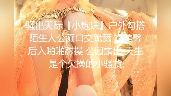 骚出天际『小炮妹』户外勾搭陌生人公厕口交跪舔 翘美臀后入啪啪怼操 公园露出 天生是个欠操的小骚货