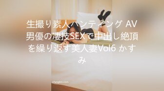 生撮り素人ハンティング AV男優の凄技SEXで中出し絶頂を繰り返す美人妻Vol6 かすみ