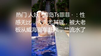 热门 人妖 · 青岛Ts菲菲 · ：性感无比，今天尤其骚，被大老板从威海驱车赶来，艹流水了 ！